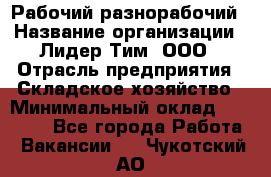 Рабочий-разнорабочий › Название организации ­ Лидер Тим, ООО › Отрасль предприятия ­ Складское хозяйство › Минимальный оклад ­ 14 000 - Все города Работа » Вакансии   . Чукотский АО